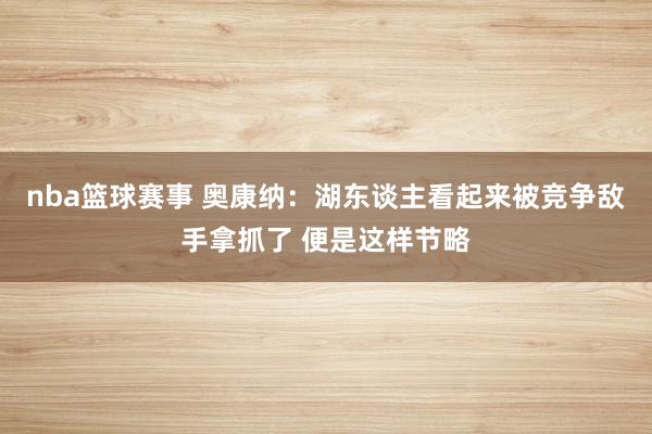 nba篮球赛事 奥康纳：湖东谈主看起来被竞争敌手拿抓了 便是这样节略