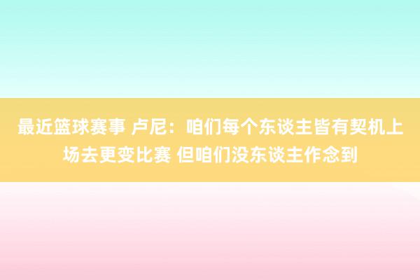 最近篮球赛事 卢尼：咱们每个东谈主皆有契机上场去更变比赛 但咱们没东谈主作念到