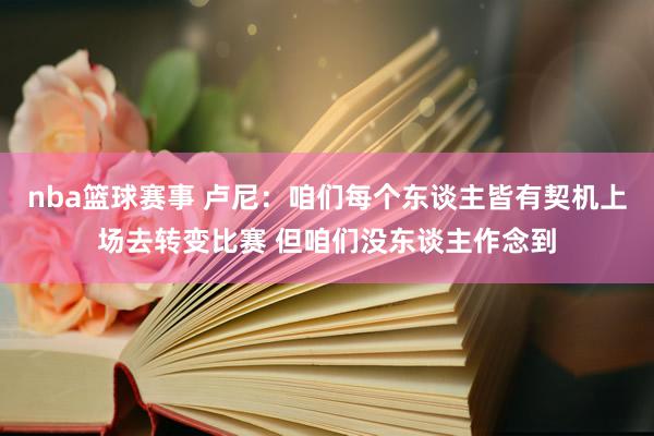 nba篮球赛事 卢尼：咱们每个东谈主皆有契机上场去转变比赛 但咱们没东谈主作念到