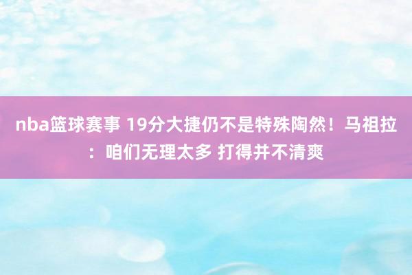 nba篮球赛事 19分大捷仍不是特殊陶然！马祖拉：咱们无理太多 打得并不清爽