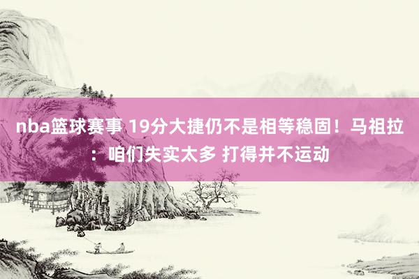 nba篮球赛事 19分大捷仍不是相等稳固！马祖拉：咱们失实太多 打得并不运动