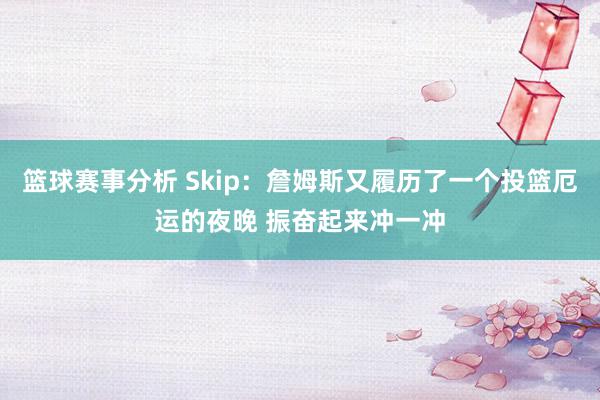 篮球赛事分析 Skip：詹姆斯又履历了一个投篮厄运的夜晚 振奋起来冲一冲