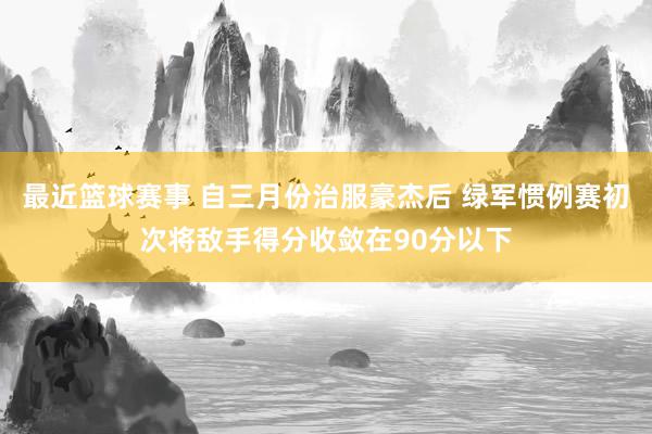 最近篮球赛事 自三月份治服豪杰后 绿军惯例赛初次将敌手得分收敛在90分以下