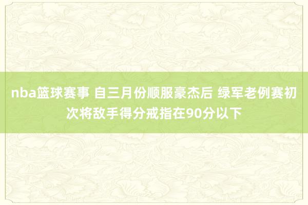 nba篮球赛事 自三月份顺服豪杰后 绿军老例赛初次将敌手得分戒指在90分以下