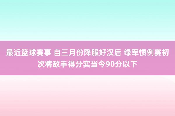 最近篮球赛事 自三月份降服好汉后 绿军惯例赛初次将敌手得分实当今90分以下