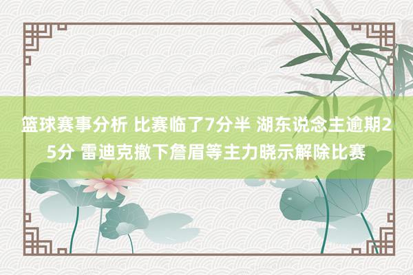 篮球赛事分析 比赛临了7分半 湖东说念主逾期25分 雷迪克撤下詹眉等主力晓示解除比赛