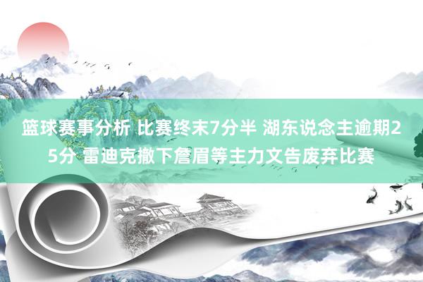 篮球赛事分析 比赛终末7分半 湖东说念主逾期25分 雷迪克撤下詹眉等主力文告废弃比赛