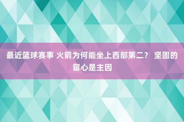 最近篮球赛事 火箭为何能坐上西部第二？ 坚固的留心是主因