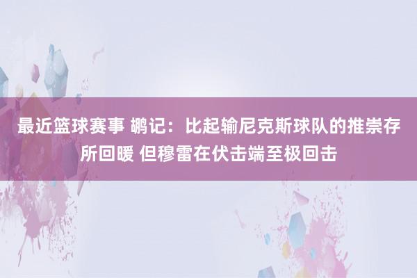 最近篮球赛事 鹕记：比起输尼克斯球队的推崇存所回暖 但穆雷在伏击端至极回击