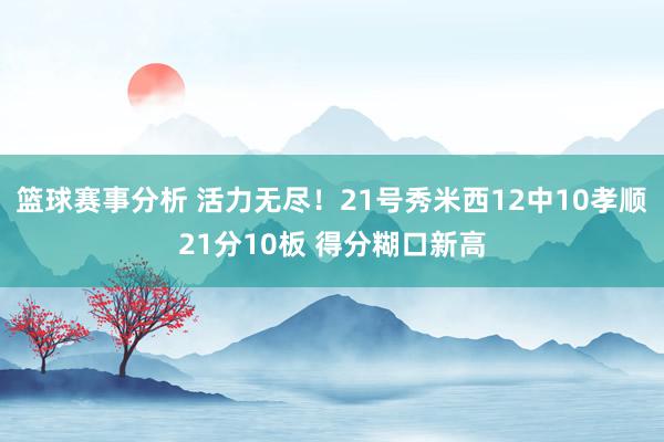 篮球赛事分析 活力无尽！21号秀米西12中10孝顺21分10板 得分糊口新高