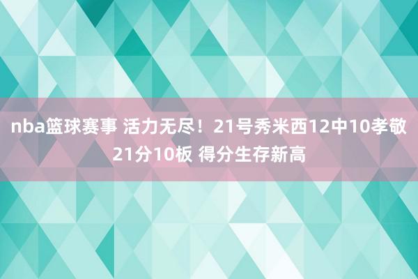 nba篮球赛事 活力无尽！21号秀米西12中10孝敬21分10板 得分生存新高