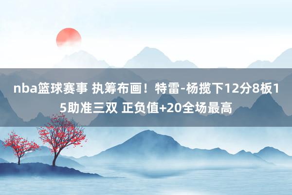 nba篮球赛事 执筹布画！特雷-杨揽下12分8板15助准三双 正负值+20全场最高