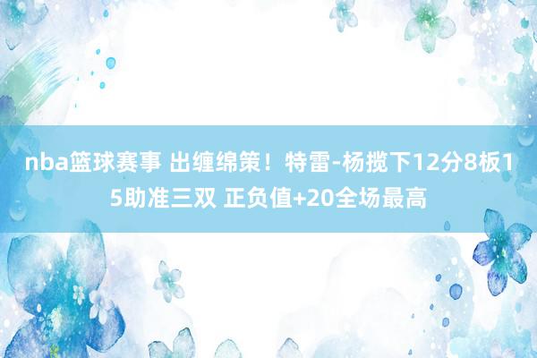 nba篮球赛事 出缠绵策！特雷-杨揽下12分8板15助准三双 正负值+20全场最高