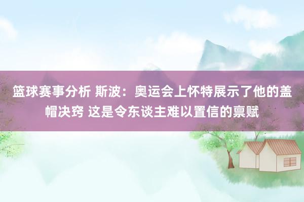 篮球赛事分析 斯波：奥运会上怀特展示了他的盖帽决窍 这是令东谈主难以置信的禀赋