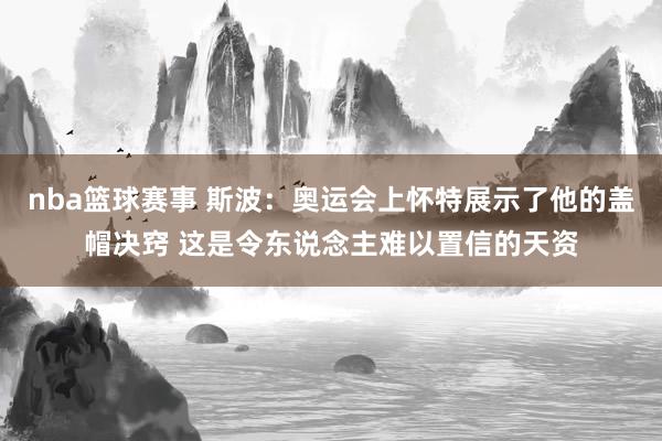 nba篮球赛事 斯波：奥运会上怀特展示了他的盖帽决窍 这是令东说念主难以置信的天资