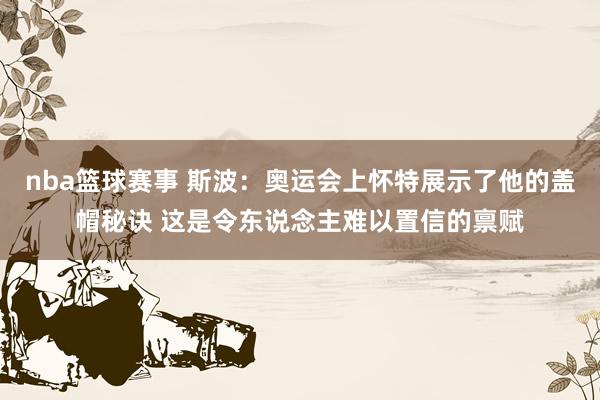 nba篮球赛事 斯波：奥运会上怀特展示了他的盖帽秘诀 这是令东说念主难以置信的禀赋