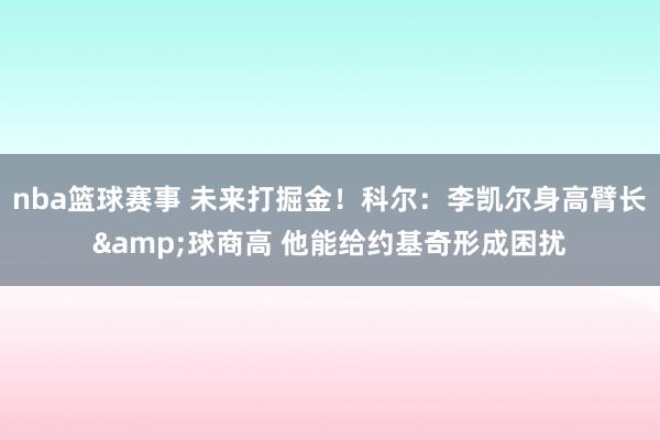 nba篮球赛事 未来打掘金！科尔：李凯尔身高臂长&球商高 他能给约基奇形成困扰