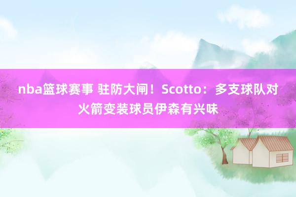 nba篮球赛事 驻防大闸！Scotto：多支球队对火箭变装球员伊森有兴味