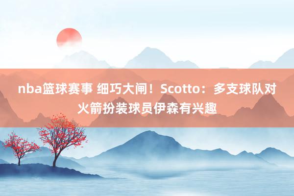 nba篮球赛事 细巧大闸！Scotto：多支球队对火箭扮装球员伊森有兴趣