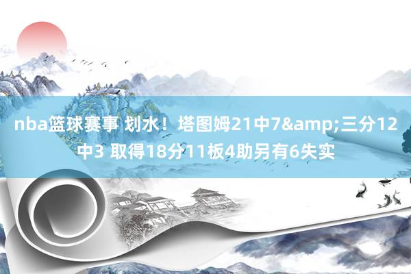 nba篮球赛事 划水！塔图姆21中7&三分12中3 取得18分11板4助另有6失实