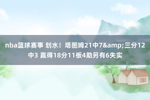 nba篮球赛事 划水！塔图姆21中7&三分12中3 赢得18分11板4助另有6失实