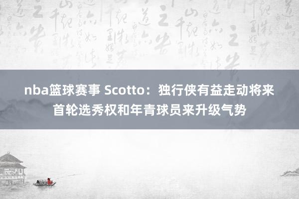 nba篮球赛事 Scotto：独行侠有益走动将来首轮选秀权和年青球员来升级气势