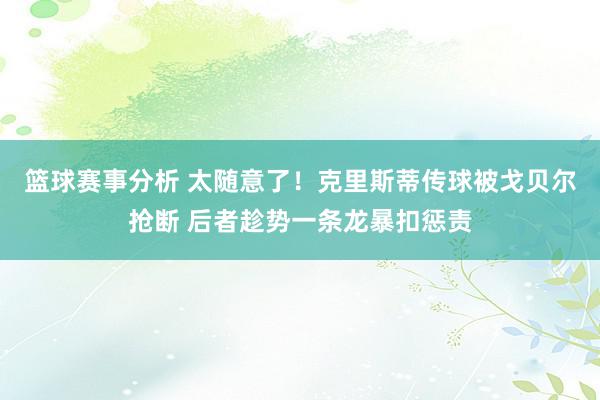 篮球赛事分析 太随意了！克里斯蒂传球被戈贝尔抢断 后者趁势一条龙暴扣惩责