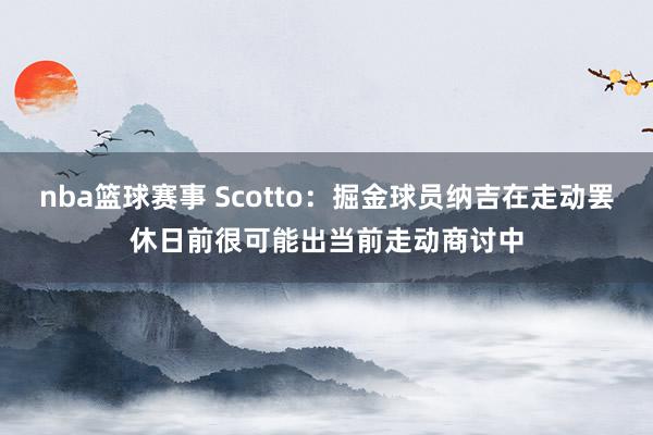 nba篮球赛事 Scotto：掘金球员纳吉在走动罢休日前很可能出当前走动商讨中