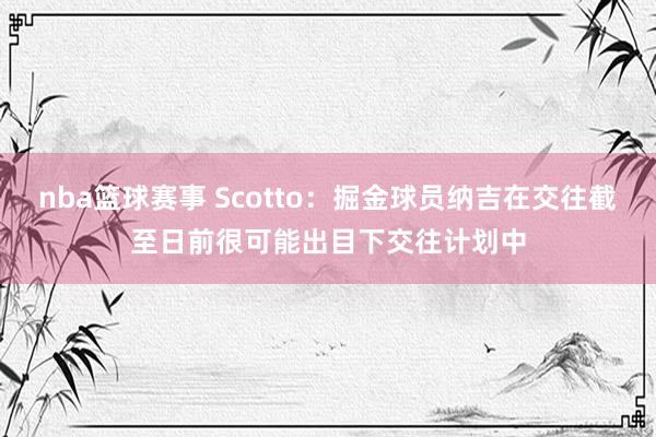 nba篮球赛事 Scotto：掘金球员纳吉在交往截至日前很可能出目下交往计划中