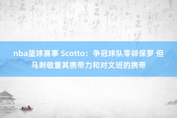 nba篮球赛事 Scotto：争冠球队零碎保罗 但马刺敬重其携带力和对文班的携带