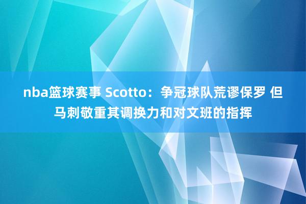 nba篮球赛事 Scotto：争冠球队荒谬保罗 但马刺敬重其调换力和对文班的指挥