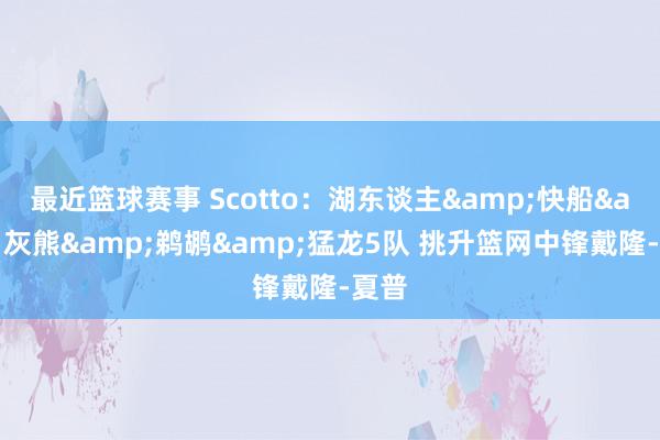 最近篮球赛事 Scotto：湖东谈主&快船&灰熊&鹈鹕&猛龙5队 挑升篮网中锋戴隆-夏普