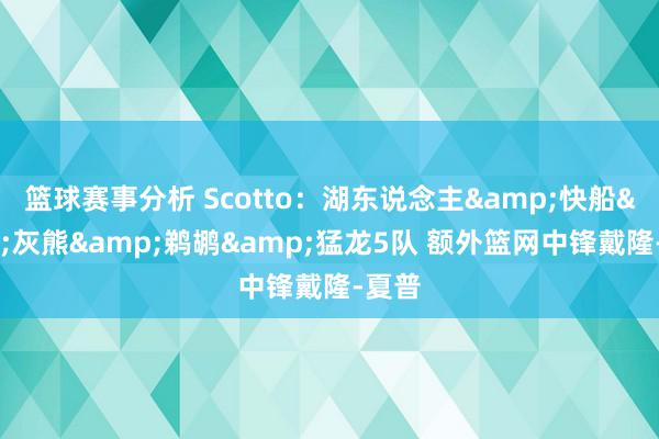 篮球赛事分析 Scotto：湖东说念主&快船&灰熊&鹈鹕&猛龙5队 额外篮网中锋戴隆-夏普