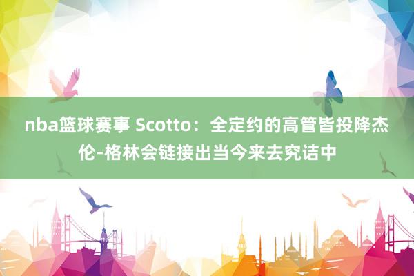 nba篮球赛事 Scotto：全定约的高管皆投降杰伦-格林会链接出当今来去究诘中