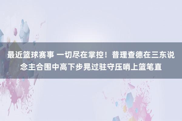 最近篮球赛事 一切尽在掌控！普理查德在三东说念主合围中高下步晃过驻守压哨上篮笔直