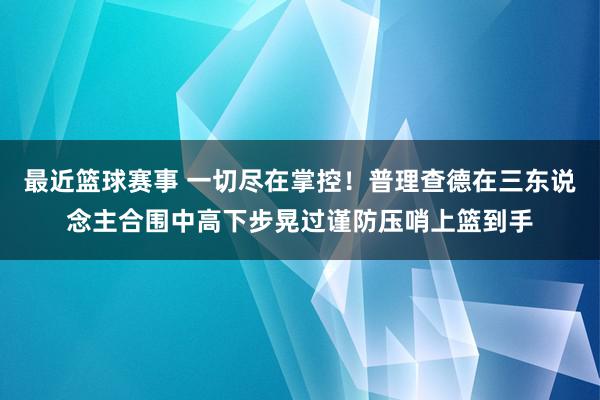 最近篮球赛事 一切尽在掌控！普理查德在三东说念主合围中高下步晃过谨防压哨上篮到手