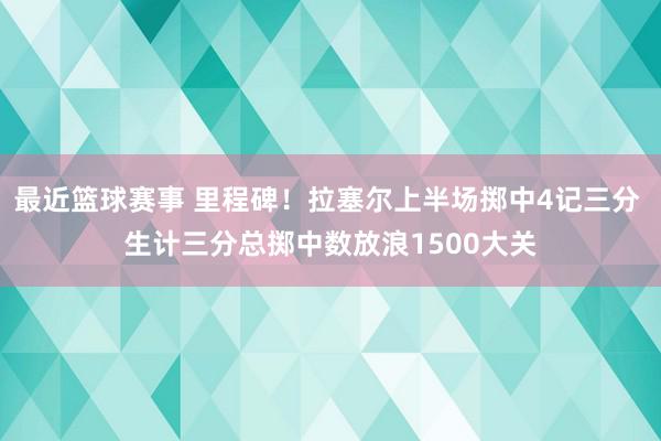 最近篮球赛事 里程碑！拉塞尔上半场掷中4记三分 生计三分总掷中数放浪1500大关