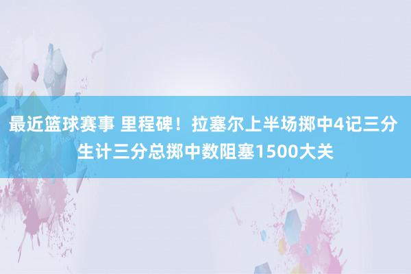 最近篮球赛事 里程碑！拉塞尔上半场掷中4记三分 生计三分总掷中数阻塞1500大关