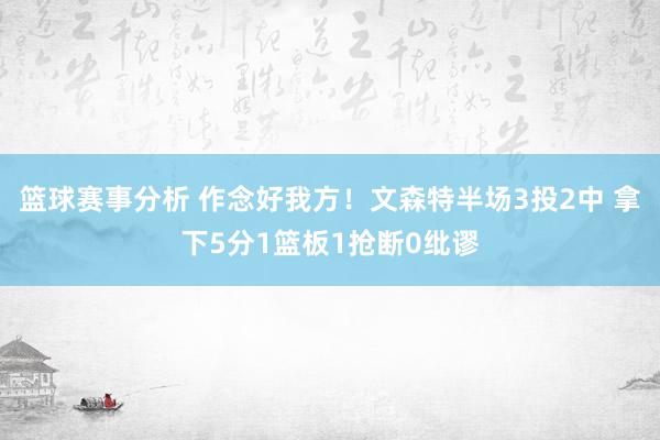 篮球赛事分析 作念好我方！文森特半场3投2中 拿下5分1篮板1抢断0纰谬