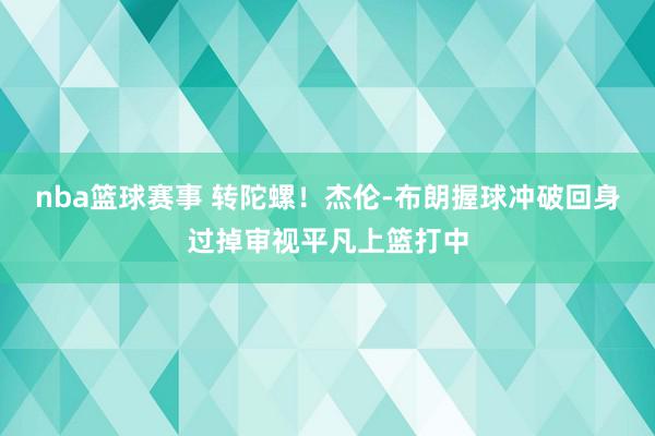 nba篮球赛事 转陀螺！杰伦-布朗握球冲破回身过掉审视平凡上篮打中