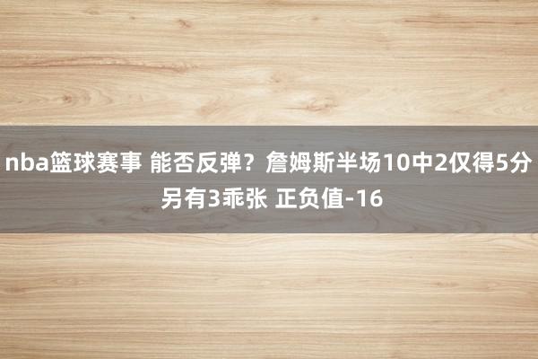 nba篮球赛事 能否反弹？詹姆斯半场10中2仅得5分 另有3乖张 正负值-16