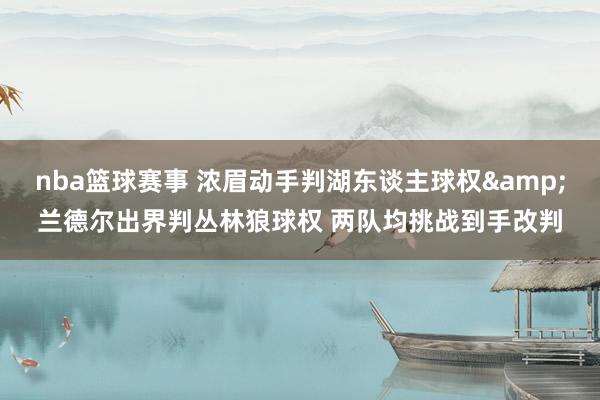 nba篮球赛事 浓眉动手判湖东谈主球权&兰德尔出界判丛林狼球权 两队均挑战到手改判