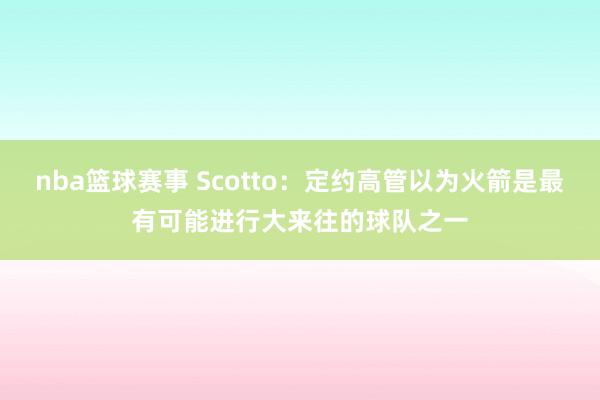 nba篮球赛事 Scotto：定约高管以为火箭是最有可能进行大来往的球队之一