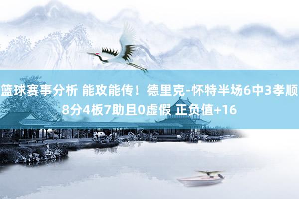 篮球赛事分析 能攻能传！德里克-怀特半场6中3孝顺8分4板7助且0虚假 正负值+16