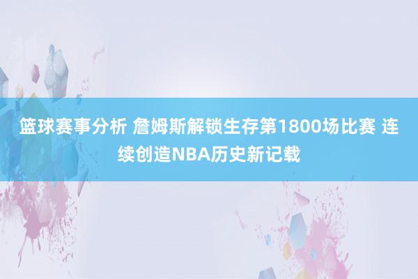 篮球赛事分析 詹姆斯解锁生存第1800场比赛 连续创造NBA历史新记载