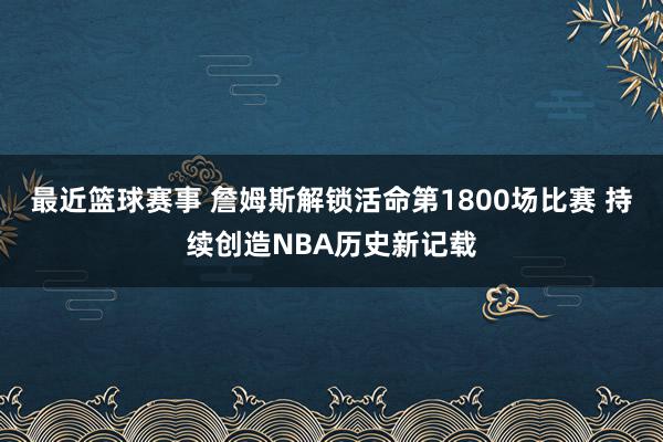 最近篮球赛事 詹姆斯解锁活命第1800场比赛 持续创造NBA历史新记载