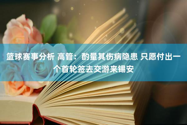 篮球赛事分析 高管：酌量其伤病隐患 只愿付出一个首轮签去交游来锡安