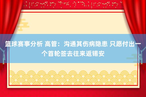 篮球赛事分析 高管：沟通其伤病隐患 只愿付出一个首轮签去往来返锡安