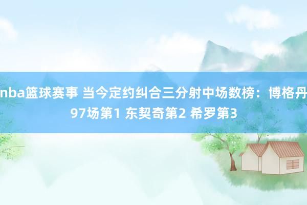 nba篮球赛事 当今定约纠合三分射中场数榜：博格丹97场第1 东契奇第2 希罗第3