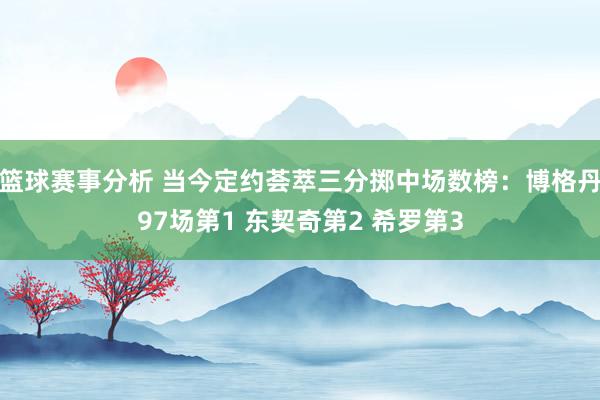 篮球赛事分析 当今定约荟萃三分掷中场数榜：博格丹97场第1 东契奇第2 希罗第3